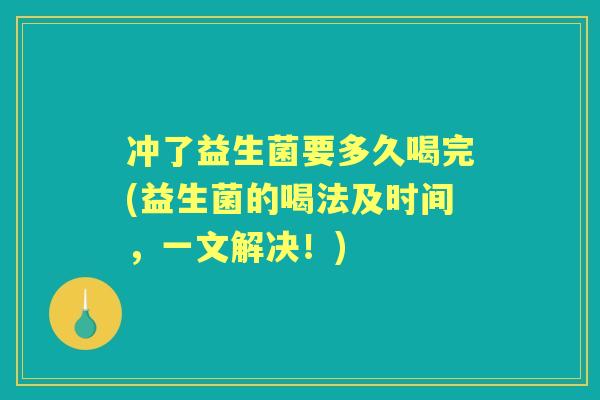 冲了益生菌要多久喝完(益生菌的喝法及时间，一文解决！)