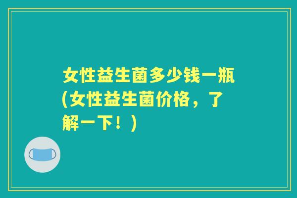 女性益生菌多少钱一瓶(女性益生菌价格,了解一下!) 女性益生菌多少钱一瓶(女性益生菌价格,了解一下!)