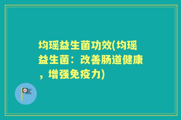 均瑶益生菌功效(均瑶益生菌:改善肠道健康,增强力) 均瑶益生菌功效(均瑶益生菌:改善肠道健康,增强力)