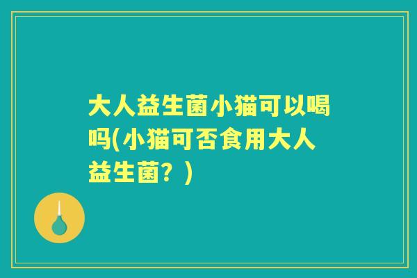 大人益生菌小猫可以喝吗(小猫可否食用大人益生菌?) 大人益生菌小猫可以喝吗(小猫可否食用大人益生菌?)