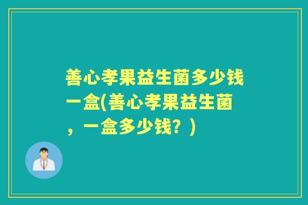 善心孝果益生菌多少钱一盒(善心孝果益生菌,一盒多少钱?) 善心孝果益生菌多少钱一盒(善心孝果益生菌,一盒多少钱?)