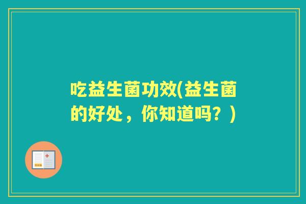 吃益生菌功效(益生菌的好处，你知道吗？)