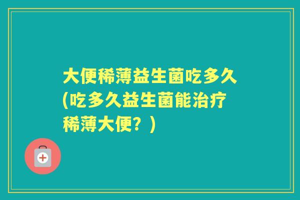 大便稀薄益生菌吃多久(吃多久益生菌能稀薄大便?) 大便稀薄益生菌吃多久(吃多久益生菌能稀薄大便?)