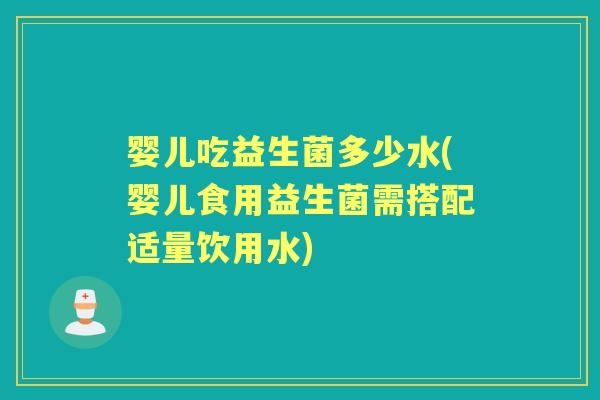 婴儿吃益生菌多少水(婴儿食用益生菌需搭配适量饮用水) 婴儿吃益生菌多少水(婴儿食用益生菌需搭配适量饮用水)