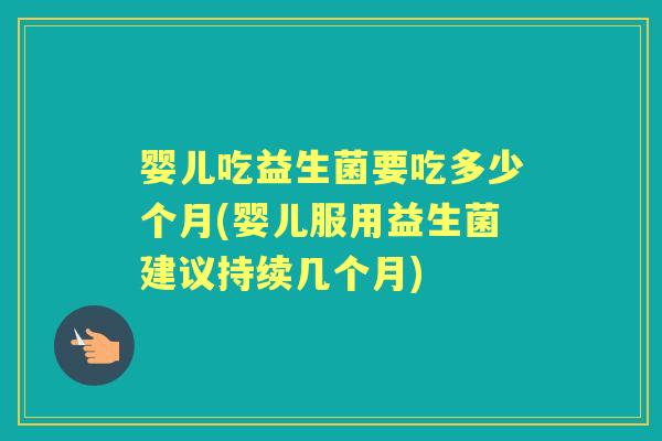 婴儿吃益生菌要吃多少个月(婴儿服用益生菌建议持续几个月)
