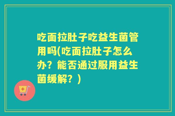 吃面拉肚子吃益生菌管用吗(吃面拉肚子怎么办?能否通过服用益生菌缓解?) 吃面拉肚子吃益生菌管用吗(吃面拉肚子怎么办?能否通过服用益生菌缓解?)