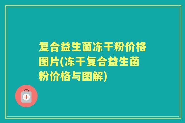 复合益生菌冻干粉价格图片(冻干复合益生菌粉价格与图解) 复合益生菌冻干粉价格图片(冻干复合益生菌粉价格与图解)