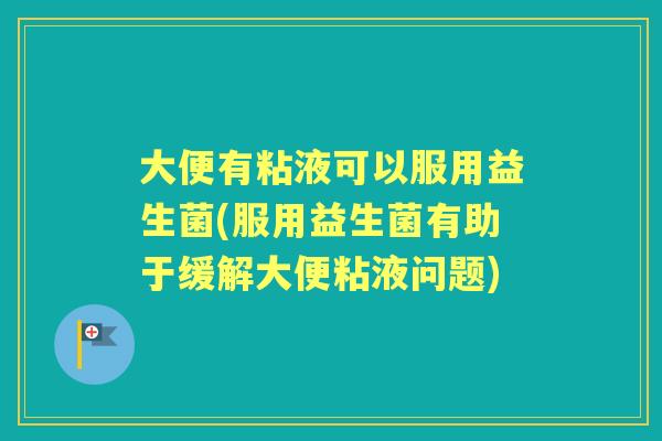 大便有粘液可以服用益生菌(服用益生菌有助于缓解大便粘液问题) 大便有粘液可以服用益生菌(服用益生菌有助于缓解大便粘液问题)