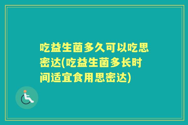吃益生菌多久可以吃思密达(吃益生菌多长时间适宜食用思密达) 吃益生菌多久可以吃思密达(吃益生菌多长时间适宜食用思密达)