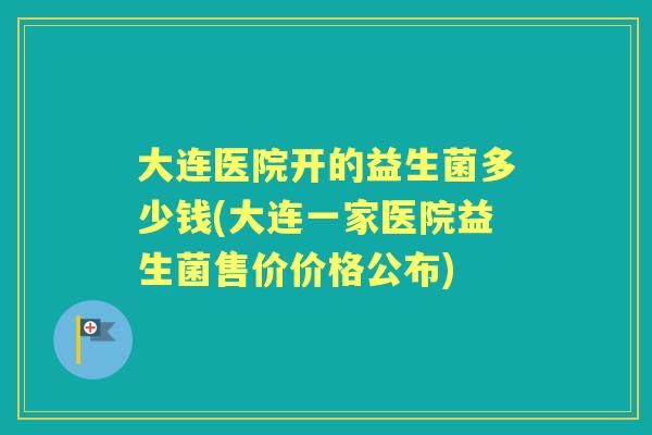 大连医院开的益生菌多少钱(大连一家医院益生菌售价价格公布) 大连医院开的益生菌多少钱(大连一家医院益生菌售价价格公布)