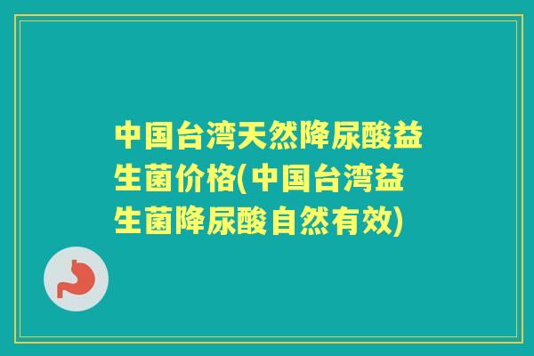 中国台湾天然降尿酸益生菌价格(中国台湾益生菌降尿酸自然有效) 中国台湾天然降尿酸益生菌价格(中国台湾益生菌降尿酸自然有效)