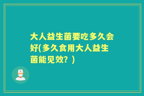 大人益生菌要吃多久会好(多久食用大人益生菌能见效?) 大人益生菌要吃多久会好(多久食用大人益生菌能见效?)