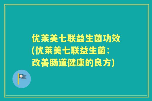 优莱美七联益生菌功效(优莱美七联益生菌:改善肠道健康的良方) 优莱美七联益生菌功效(优莱美七联益生菌:改善肠道健康的良方)