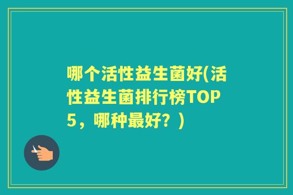 哪个活性益生菌好(活性益生菌排行榜TOP5,哪种好?) 哪个活性益生菌好(活性益生菌排行榜TOP5,哪种好?)