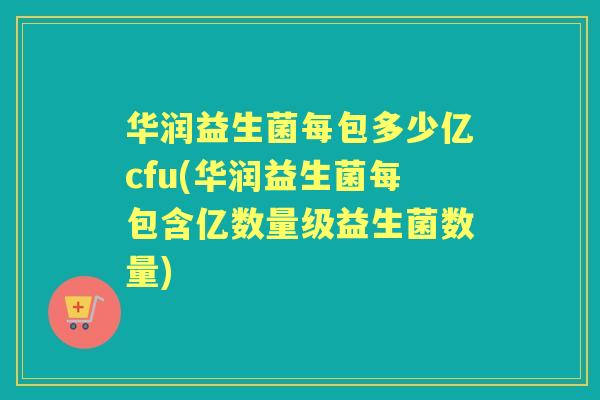 华润益生菌每包多少亿cfu(华润益生菌每包含亿数量级益生菌数量) 华润益生菌每包多少亿cfu(华润益生菌每包含亿数量级益生菌数量)
