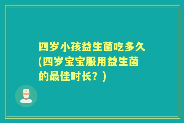 四岁小孩益生菌吃多久(四岁宝宝服用益生菌的佳时长?) 四岁小孩益生菌吃多久(四岁宝宝服用益生菌的佳时长?)