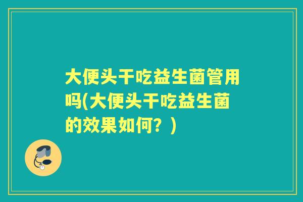 大便头干吃益生菌管用吗(大便头干吃益生菌的效果如何?) 大便头干吃益生菌管用吗(大便头干吃益生菌的效果如何?)