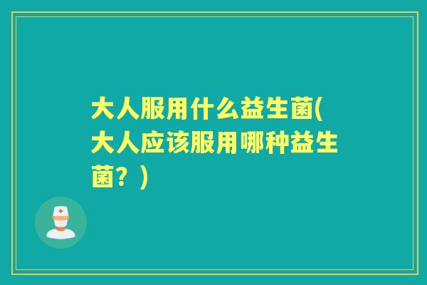 大人服用什么益生菌(大人应该服用哪种益生菌?) 大人服用什么益生菌(大人应该服用哪种益生菌?)