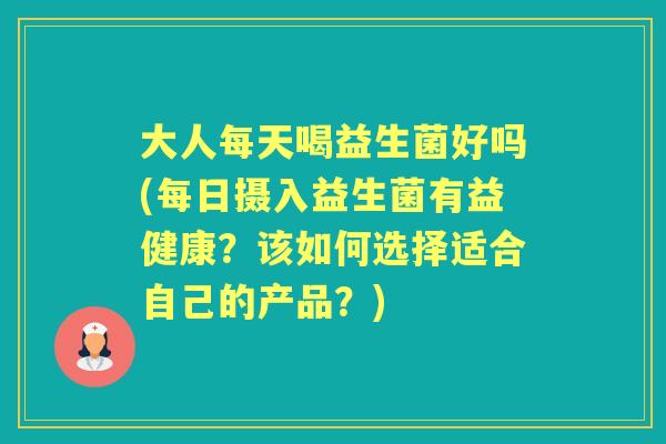 大人每天喝益生菌好吗(每日摄入益生菌有益健康?该如何选择适合自己的产品?) 大人每天喝益生菌好吗(每日摄入益生菌有益健康?该如何选择适合自己的产品?)