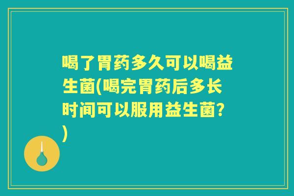 喝了胃药多久可以喝益生菌(喝完胃药后多长时间可以服用益生菌?) 喝了胃药多久可以喝益生菌(喝完胃药后多长时间可以服用益生菌?)