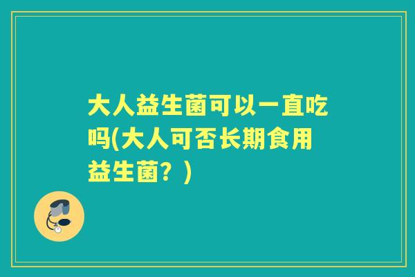 大人益生菌可以一直吃吗(大人可否长期食用益生菌?) 大人益生菌可以一直吃吗(大人可否长期食用益生菌?)