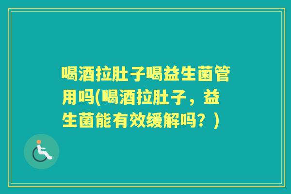 喝酒拉肚子喝益生菌管用吗(喝酒拉肚子，益生菌能有效缓解吗？)