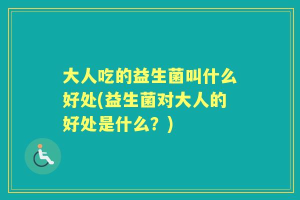 大人吃的益生菌叫什么好处(益生菌对大人的好处是什么?) 大人吃的益生菌叫什么好处(益生菌对大人的好处是什么?)