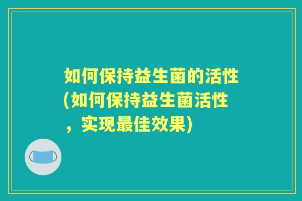 如何保持益生菌的活性(如何保持益生菌活性，实现佳效果)