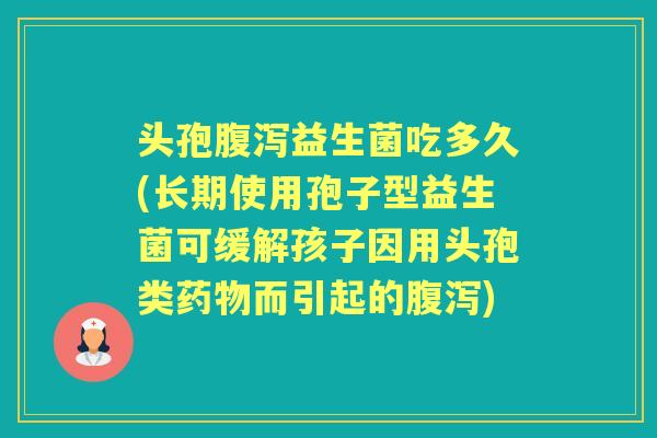 头孢益生菌吃多久(长期使用孢子型益生菌可缓解孩子因用头孢类而引起的) 头孢益生菌吃多久(长期使用孢子型益生菌可缓解孩子因用头孢类而引起的)