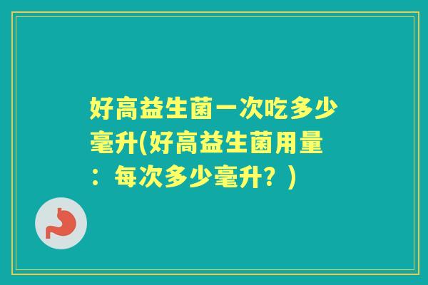 好高益生菌一次吃多少毫升(好高益生菌用量：每次多少毫升？)