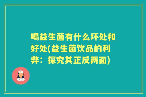 喝益生菌有什么坏处和好处(益生菌饮品的利弊:探究其正反两面) 喝益生菌有什么坏处和好处(益生菌饮品的利弊:探究其正反两面)