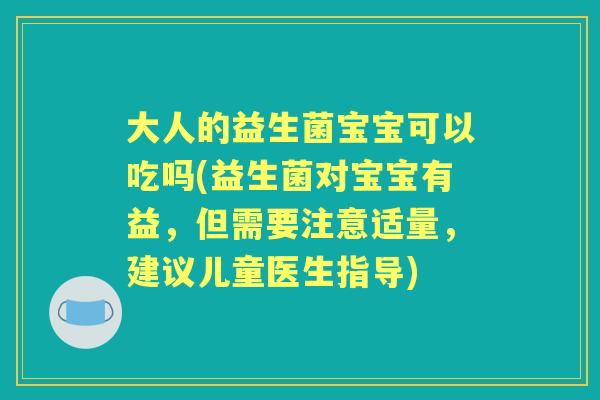 大人的益生菌宝宝可以吃吗(益生菌对宝宝有益,但需要注意适量,建议儿童医生指导) 大人的益生菌宝宝可以吃吗(益生菌对宝宝有益,但需要注意适量,建议儿童医生指导)
