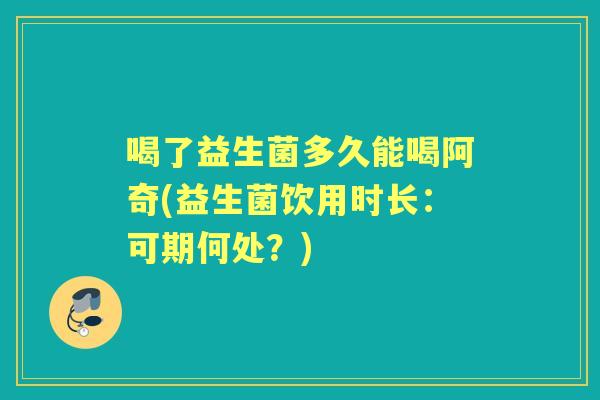 喝了益生菌多久能喝阿奇(益生菌饮用时长：可期何处？)