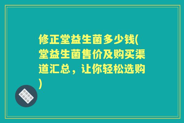 修正堂益生菌多少钱(堂益生菌售价及购买渠道汇总,让你轻松选购) 修正堂益生菌多少钱(堂益生菌售价及购买渠道汇总,让你轻松选购)