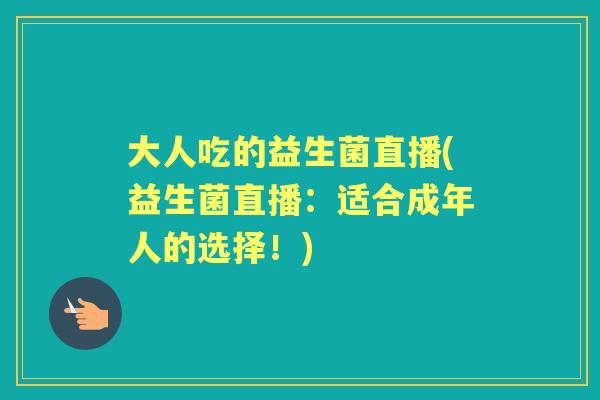 大人吃的益生菌直播(益生菌直播:适合成年人的选择!) 大人吃的益生菌直播(益生菌直播:适合成年人的选择!)