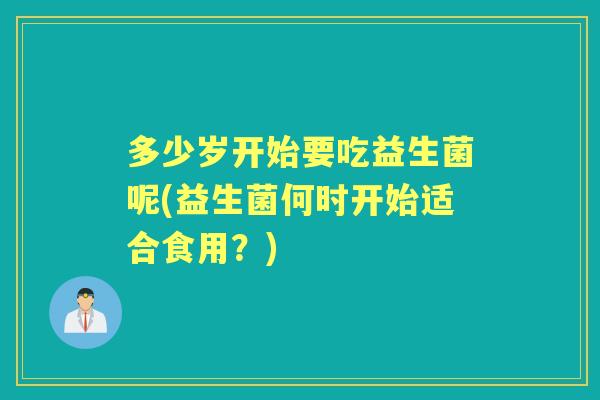 多少岁开始要吃益生菌呢(益生菌何时开始适合食用?) 多少岁开始要吃益生菌呢(益生菌何时开始适合食用?)