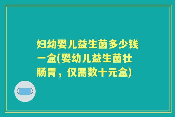 妇幼婴儿益生菌多少钱一盒(婴幼儿益生菌壮肠胃，仅需数十元盒)