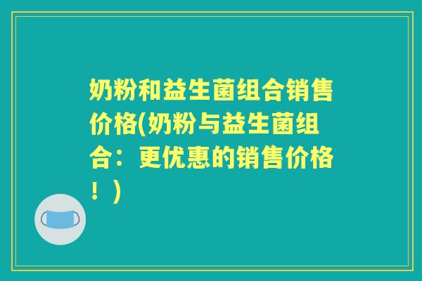 奶粉和益生菌组合销售价格(奶粉与益生菌组合:更优惠的销售价格!) 奶粉和益生菌组合销售价格(奶粉与益生菌组合:更优惠的销售价格!)