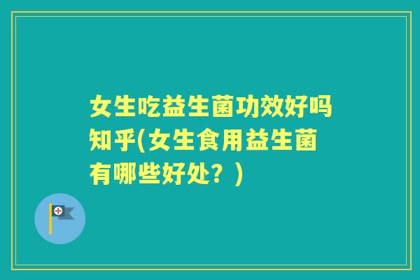 女生吃益生菌功效好吗知乎(女生食用益生菌有哪些好处?) 女生吃益生菌功效好吗知乎(女生食用益生菌有哪些好处?)