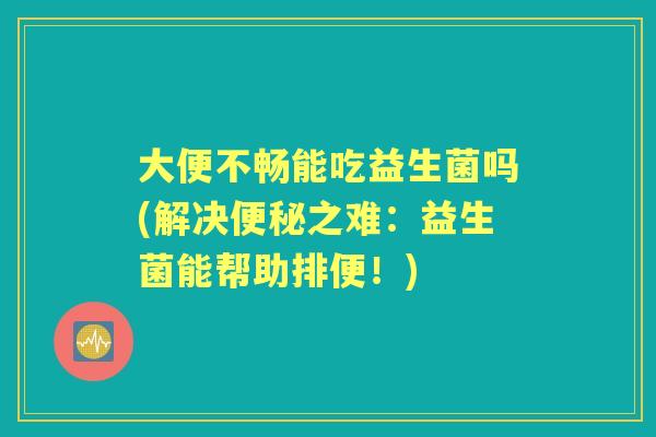 大便不畅能吃益生菌吗(解决之难:益生菌能帮助排便!) 大便不畅能吃益生菌吗(解决之难:益生菌能帮助排便!)