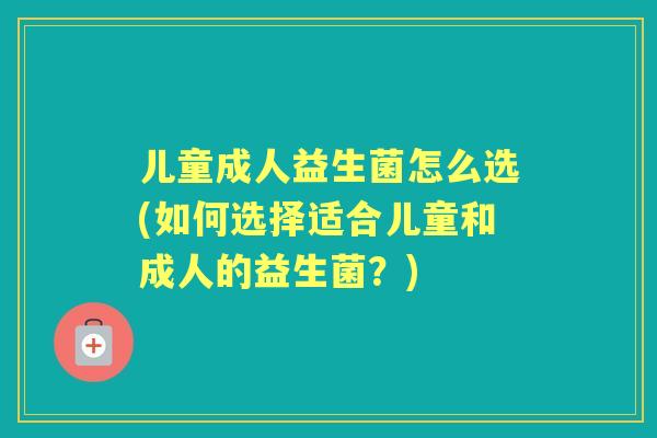 儿童成人益生菌怎么选(如何选择适合儿童和成人的益生菌?) 儿童成人益生菌怎么选(如何选择适合儿童和成人的益生菌?)
