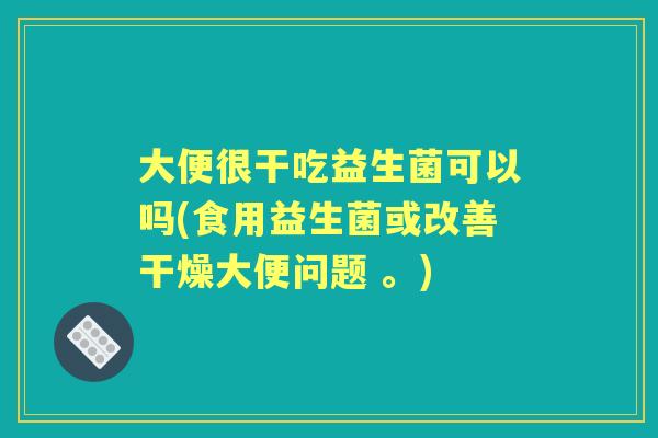 大便很干吃益生菌可以吗(食用益生菌或改善干燥大便问题 。) 大便很干吃益生菌可以吗(食用益生菌或改善干燥大便问题 。)