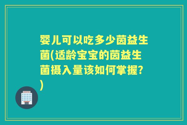 婴儿可以吃多少茵益生菌(适龄宝宝的茵益生菌摄入量该如何掌握?) 婴儿可以吃多少茵益生菌(适龄宝宝的茵益生菌摄入量该如何掌握?)