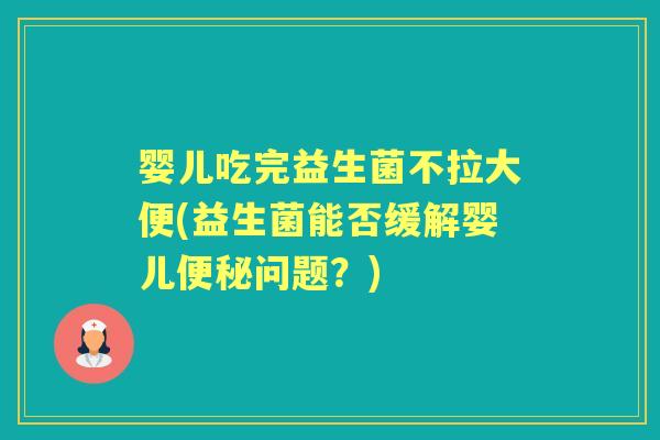 婴儿吃完益生菌不拉大便(益生菌能否缓解婴儿问题?) 婴儿吃完益生菌不拉大便(益生菌能否缓解婴儿问题?)