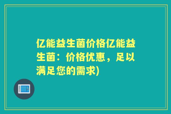 亿能益生菌价格亿能益生菌:价格优惠,足以满足您的需求) 亿能益生菌价格亿能益生菌:价格优惠,足以满足您的需求)