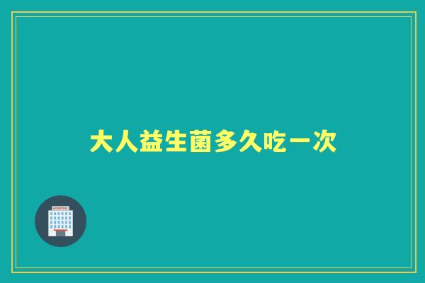 大人益生菌多久吃一次 大人益生菌多久吃一次
