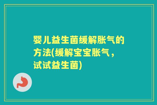 婴儿益生菌缓解的方法(缓解宝宝,试试益生菌) 婴儿益生菌缓解的方法(缓解宝宝,试试益生菌)