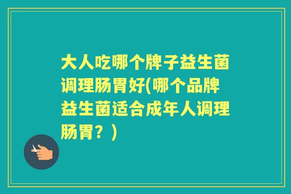 大人吃哪个牌子益生菌调理肠胃好(哪个品牌益生菌适合成年人调理肠胃？)