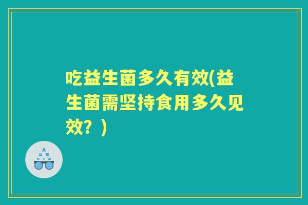 吃益生菌多久有效(益生菌需坚持食用多久见效？)
