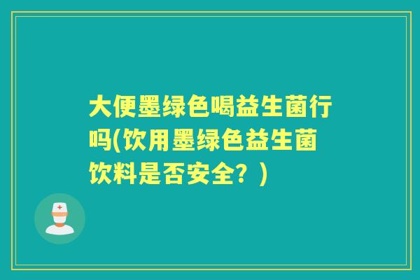 大便墨绿色喝益生菌行吗(饮用墨绿色益生菌饮料是否安全?) 大便墨绿色喝益生菌行吗(饮用墨绿色益生菌饮料是否安全?)